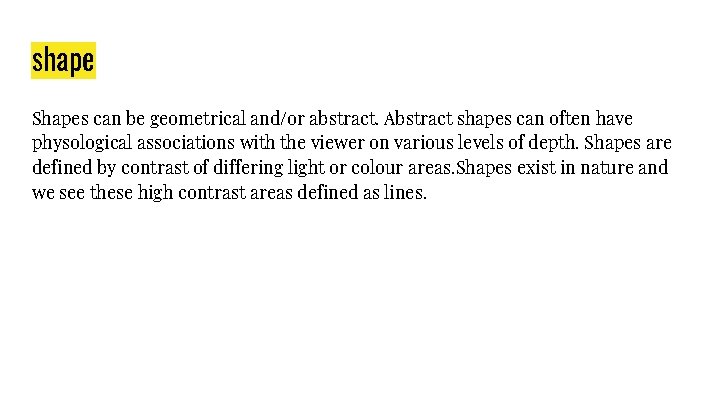 shape Shapes can be geometrical and/or abstract. Abstract shapes can often have physological associations