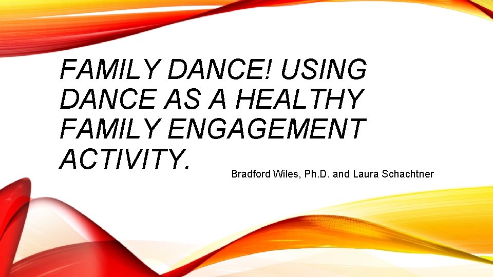 FAMILY DANCE! USING DANCE AS A HEALTHY FAMILY ENGAGEMENT ACTIVITY. Bradford Wiles, Ph. D.