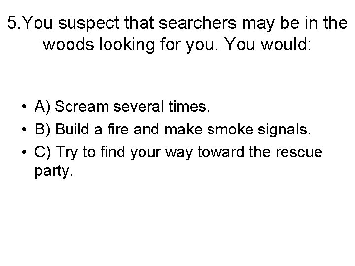 5. You suspect that searchers may be in the woods looking for you. You