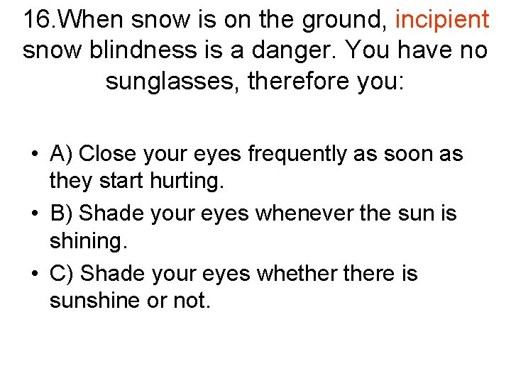 16. When snow is on the ground, incipient snow blindness is a danger. You