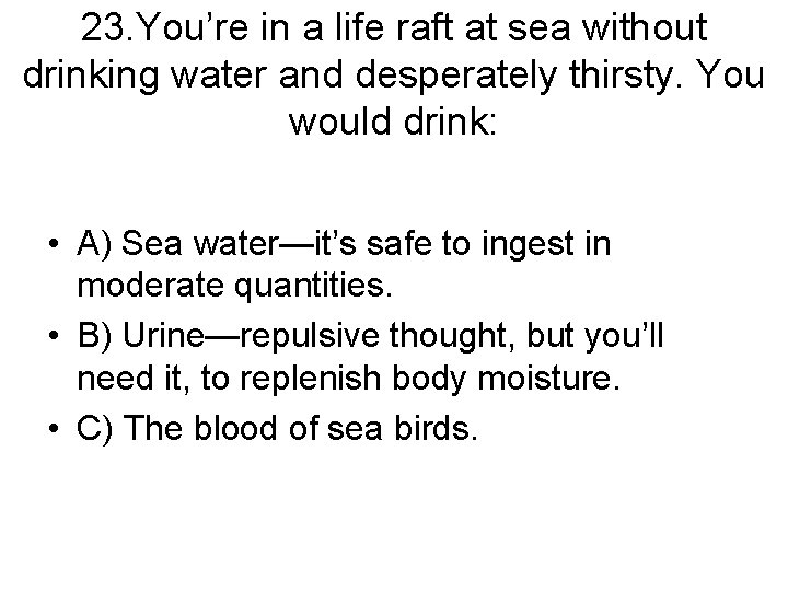 23. You’re in a life raft at sea without drinking water and desperately thirsty.