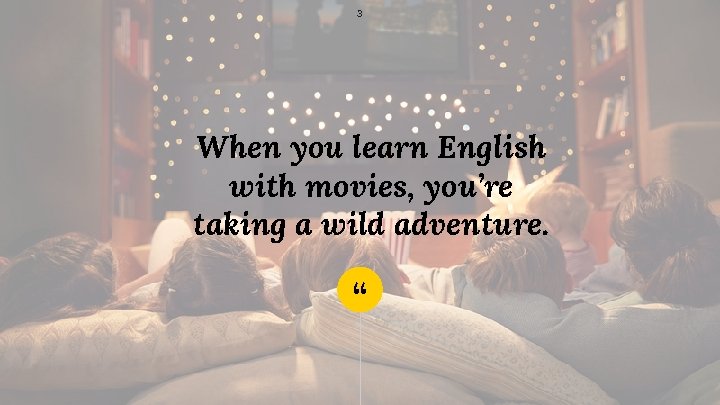 3 When you learn English with movies, you’re taking a wild adventure. “ 