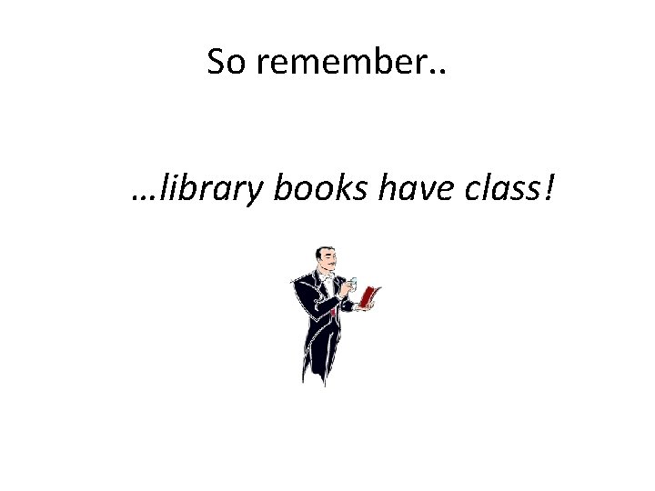 So remember. . …library books have class! 