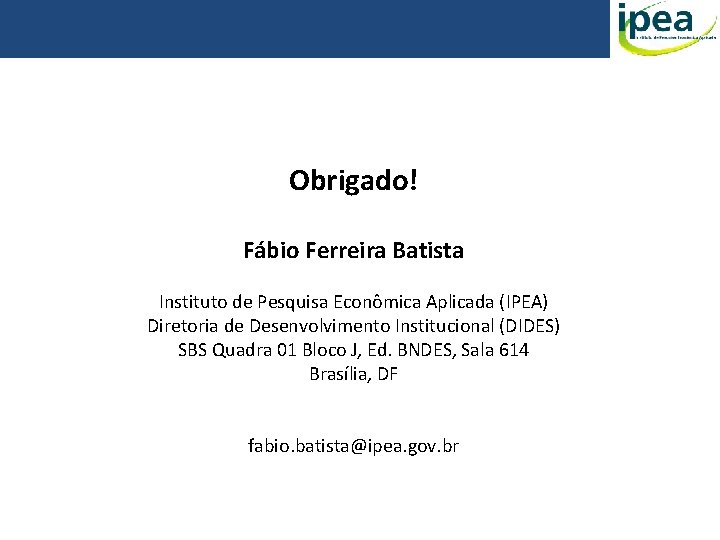 Obrigado! Fábio Ferreira Batista Instituto de Pesquisa Econômica Aplicada (IPEA) Diretoria de Desenvolvimento Institucional