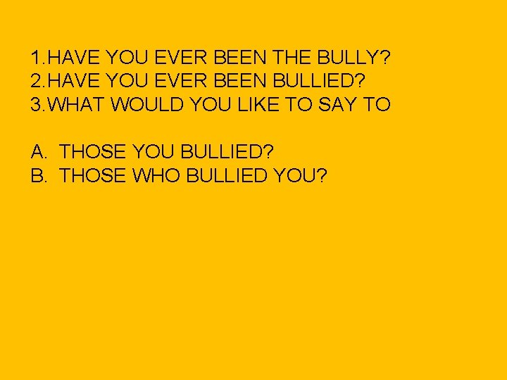 1. HAVE YOU EVER BEEN THE BULLY? 2. HAVE YOU EVER BEEN BULLIED? 3.