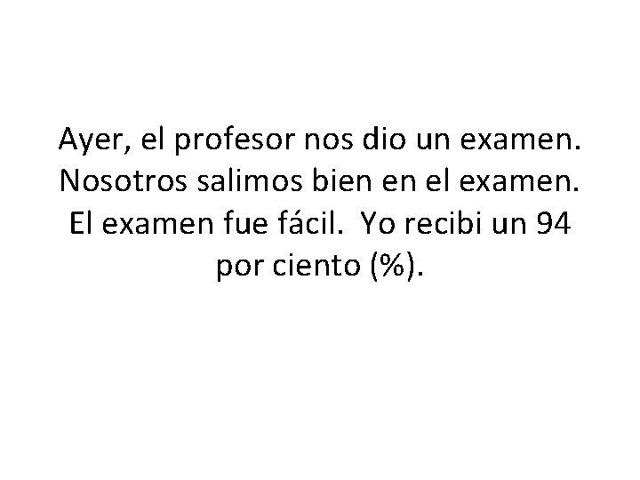 Ayer, el profesor nos dio un examen. Nosotros salimos bien en el examen. El