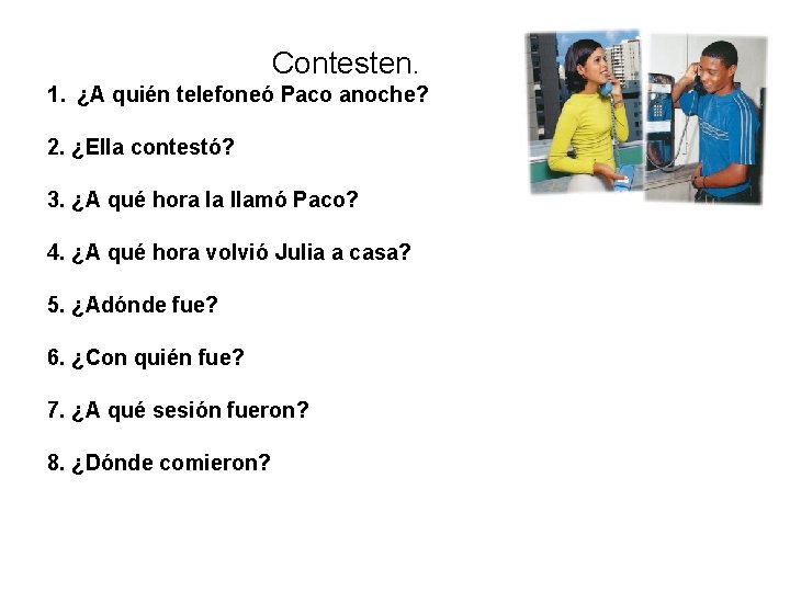Contesten. 1. ¿A quién telefoneó Paco anoche? 2. ¿Ella contestó? 3. ¿A qué hora