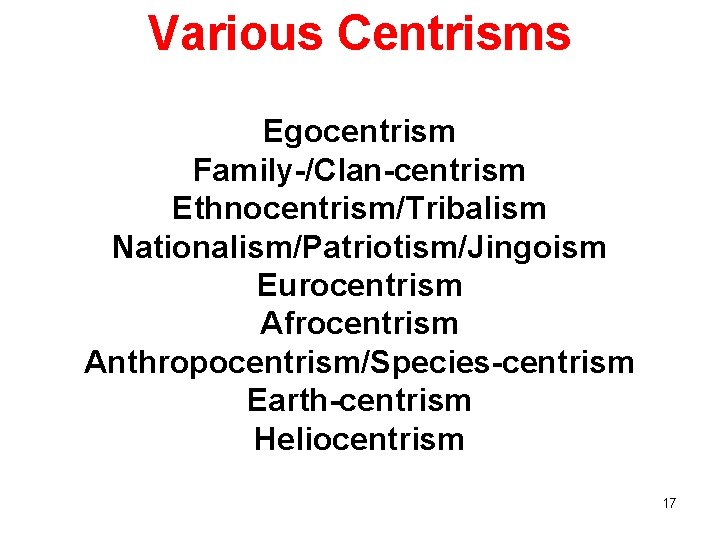 Various Centrisms Egocentrism Family-/Clan-centrism Ethnocentrism/Tribalism Nationalism/Patriotism/Jingoism Eurocentrism Afrocentrism Anthropocentrism/Species-centrism Earth-centrism Heliocentrism 17 