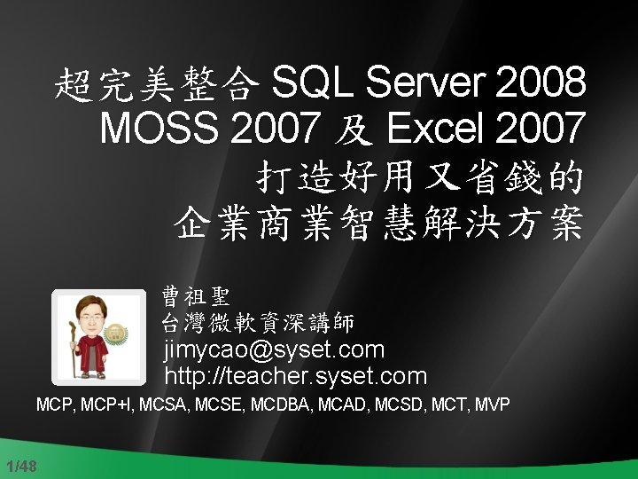 超完美整合 SQL Server 2008 MOSS 2007 及 Excel 2007 打造好用又省錢的 企業商業智慧解決方案 曹祖聖 台灣微軟資深講師 jimycao@syset.