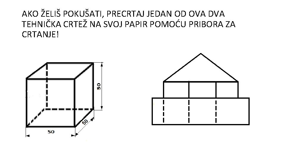 AKO ŽELIŠ POKUŠATI, PRECRTAJ JEDAN OD OVA DVA TEHNIČKA CRTEŽ NA SVOJ PAPIR POMOĆU