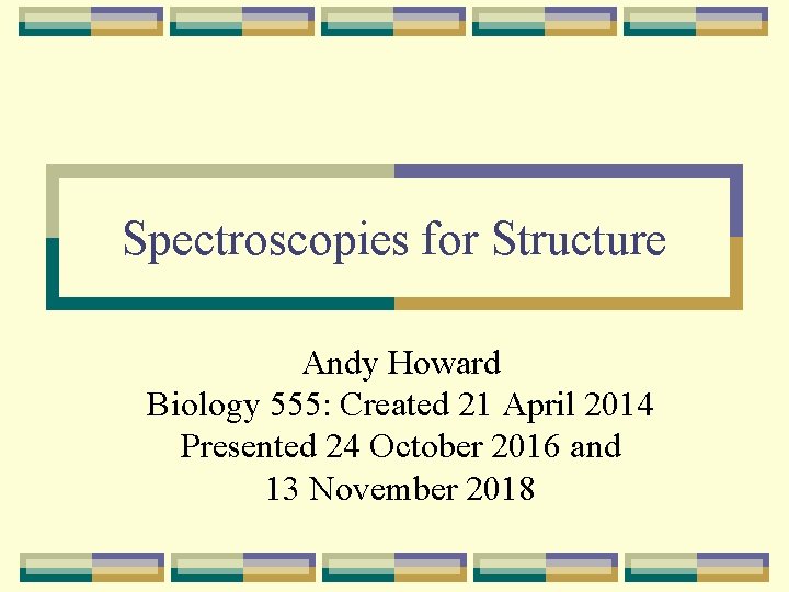 Spectroscopies for Structure Andy Howard Biology 555: Created 21 April 2014 Presented 24 October