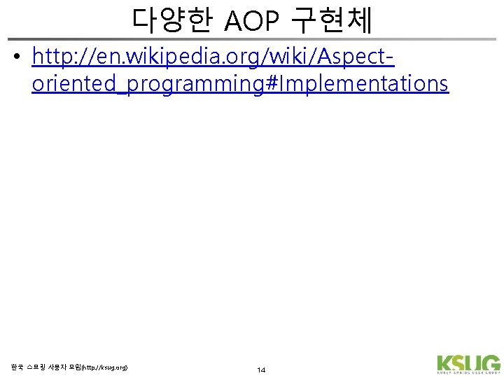 다양한 AOP 구현체 • http: //en. wikipedia. org/wiki/Aspectoriented_programming#Implementations 한국 스프링 사용자 모임(http: //ksug. org)