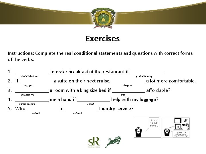Exercises Instructions: Complete the real conditional statements and questions with correct forms of the Exercises Instructions: Complete the real conditional statements and questions with correct forms of the
