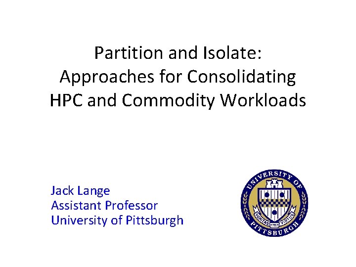 Partition and Isolate: Approaches for Consolidating HPC and Commodity Workloads Jack Lange Assistant Professor