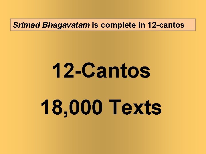 Srimad Bhagavatam is complete in 12 -cantos 12 -Cantos 18, 000 Texts 