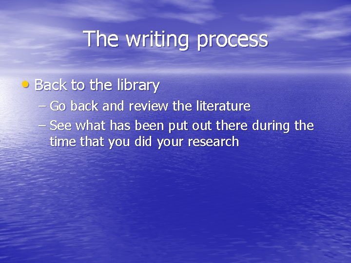 The writing process • Back to the library – Go back and review the