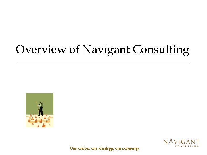 Overview of Navigant Consulting One vision, one strategy, one company 