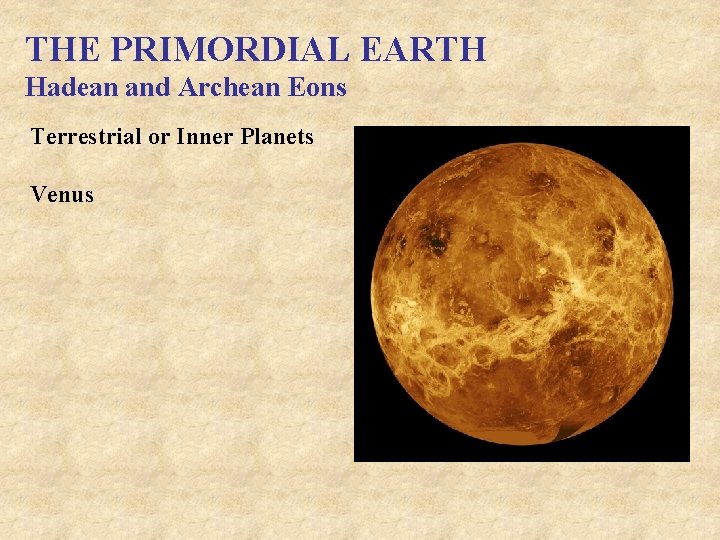 THE PRIMORDIAL EARTH Hadean and Archean Eons Terrestrial or Inner Planets Venus 