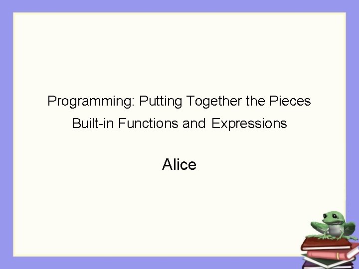 Programming: Putting Together the Pieces Built-in Functions and Expressions Alice 