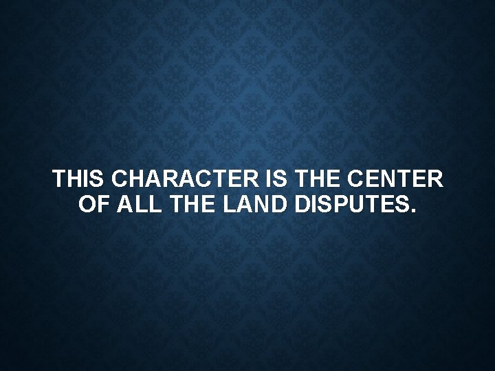 THIS CHARACTER IS THE CENTER OF ALL THE LAND DISPUTES. 