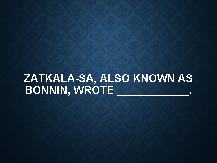 ZATKALA-SA, ALSO KNOWN AS BONNIN, WROTE ______. 