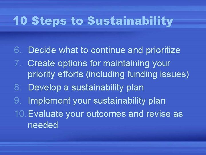 10 Steps to Sustainability 6. Decide what to continue and prioritize 7. Create options