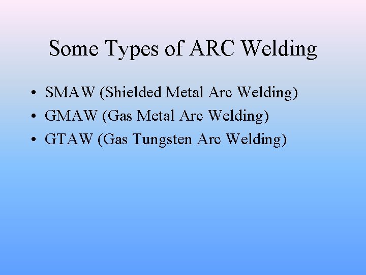 Some Types of ARC Welding • SMAW (Shielded Metal Arc Welding) • GMAW (Gas