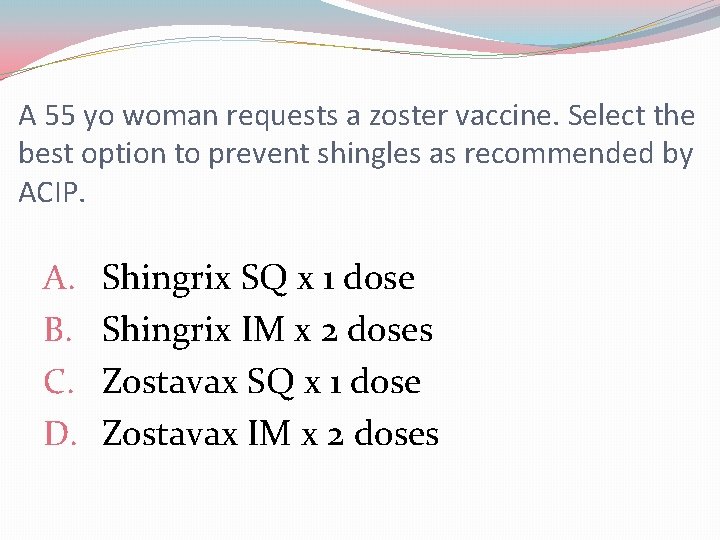 A 55 yo woman requests a zoster vaccine. Select the best option to prevent