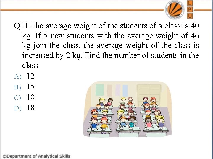 Q 11. The average weight of the students of a class is 40 kg.