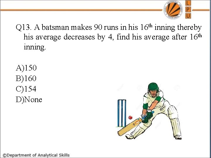 Q 13. A batsman makes 90 runs in his 16 th inning thereby his