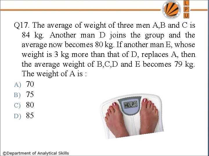Q 17. The average of weight of three men A, B and C is
