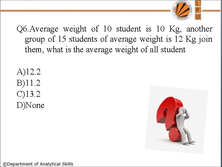 Q 6. Average weight of 10 student is 10 Kg, another group of 15