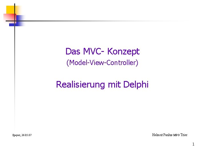 Das MVC- Konzept (Model-View-Controller) Realisierung mit Delphi Speyer, 16. 05. 07 Helmut Paulus MPG