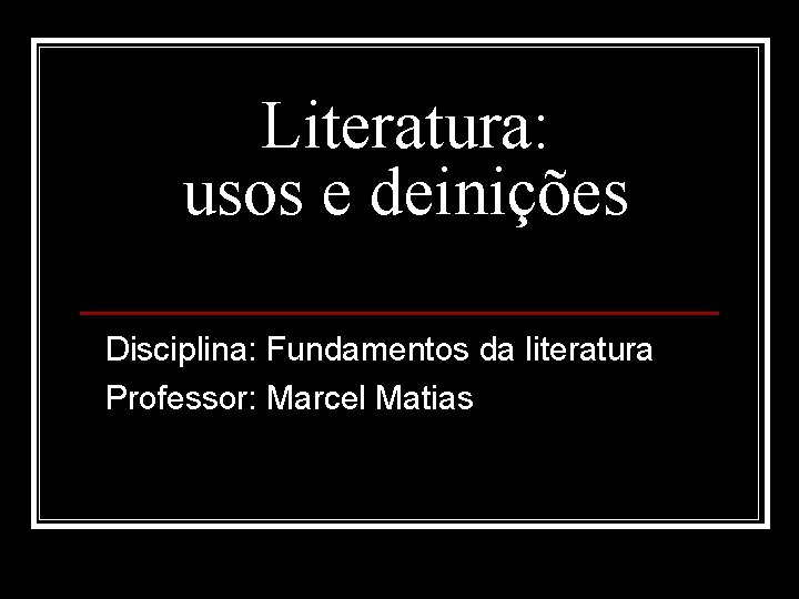 Literatura: usos e deinições Disciplina: Fundamentos da literatura Professor: Marcel Matias Literatura: usos e deinições Disciplina: Fundamentos da literatura Professor: Marcel Matias