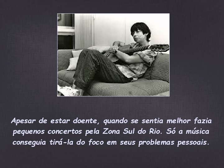 Apesar de estar doente, quando se sentia melhor fazia pequenos concertos pela Zona Sul Apesar de estar doente, quando se sentia melhor fazia pequenos concertos pela Zona Sul