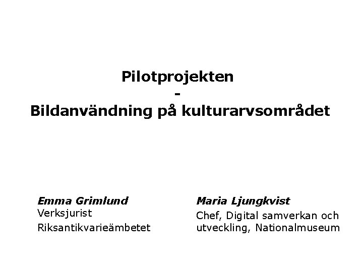 Pilotprojekten Bildanvändning på kulturarvsområdet Emma Grimlund Verksjurist Riksantikvarieämbetet Maria Ljungkvist Chef, Digital samverkan och