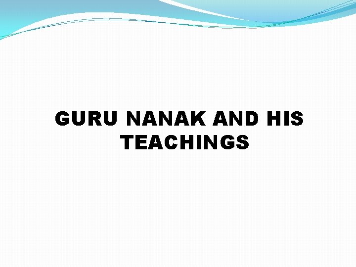 GURU NANAK AND HIS TEACHINGS 