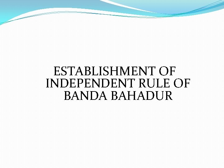 ESTABLISHMENT OF INDEPENDENT RULE OF BANDA BAHADUR 