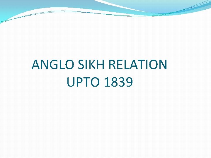 ANGLO SIKH RELATION UPTO 1839 