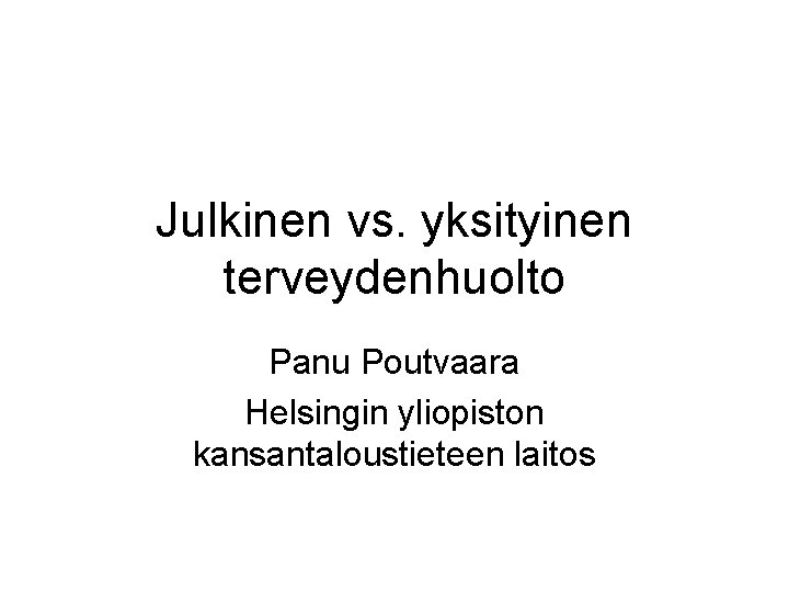 Julkinen vs. yksityinen terveydenhuolto Panu Poutvaara Helsingin yliopiston kansantaloustieteen laitos 