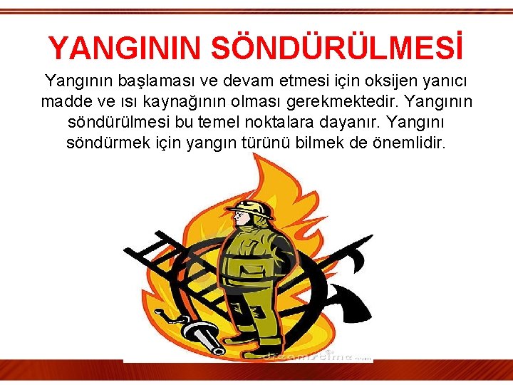 YANGININ SÖNDÜRÜLMESİ Yangının başlaması ve devam etmesi için oksijen yanıcı madde ve ısı kaynağının