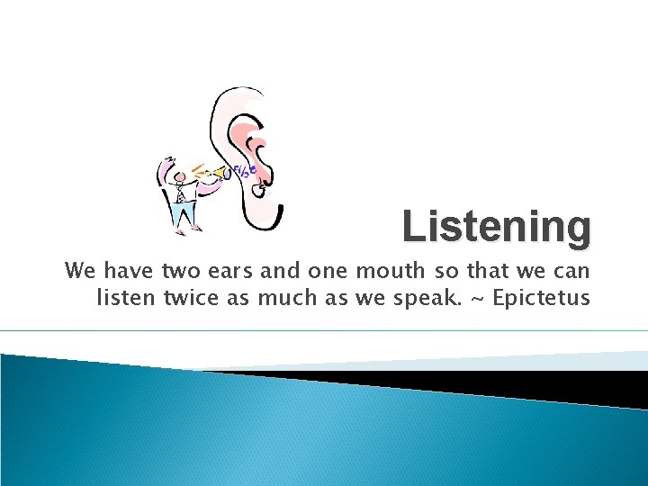 Listening We have two ears and one mouth so that we can listen twice