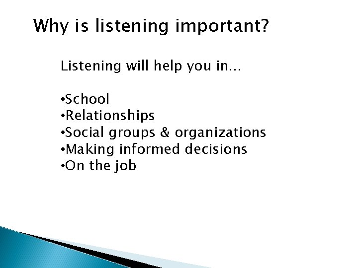 Why is listening important? Listening will help you in… • School • Relationships •