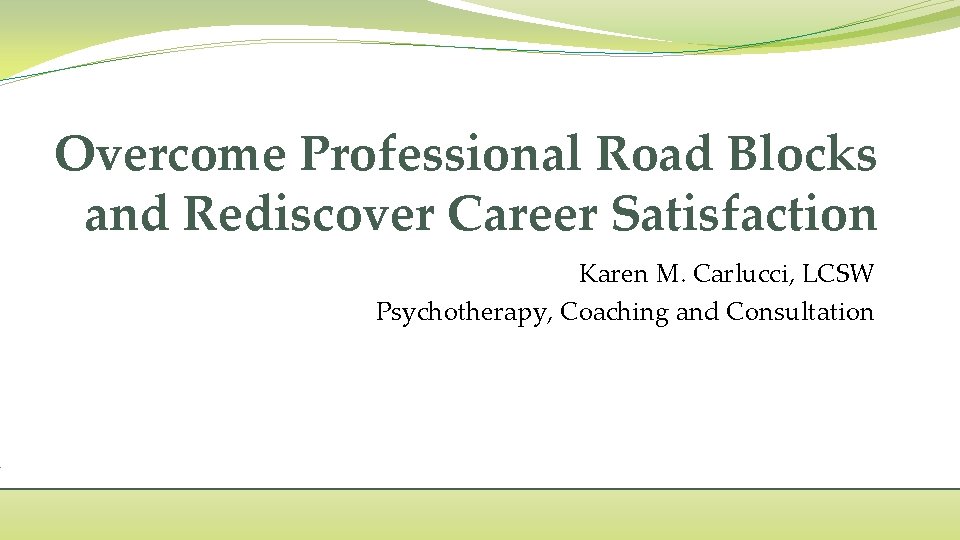 Overcome Professional Road Blocks and Rediscover Career Satisfaction Karen M. Carlucci, LCSW Psychotherapy, Coaching