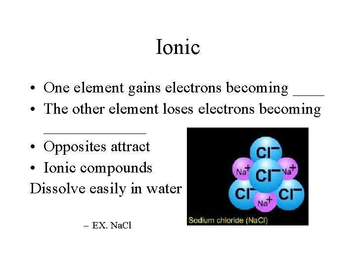 Ionic • One element gains electrons becoming ____ • The other element loses electrons