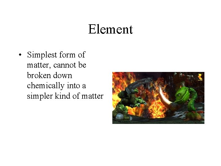 Element • Simplest form of matter, cannot be broken down chemically into a simpler