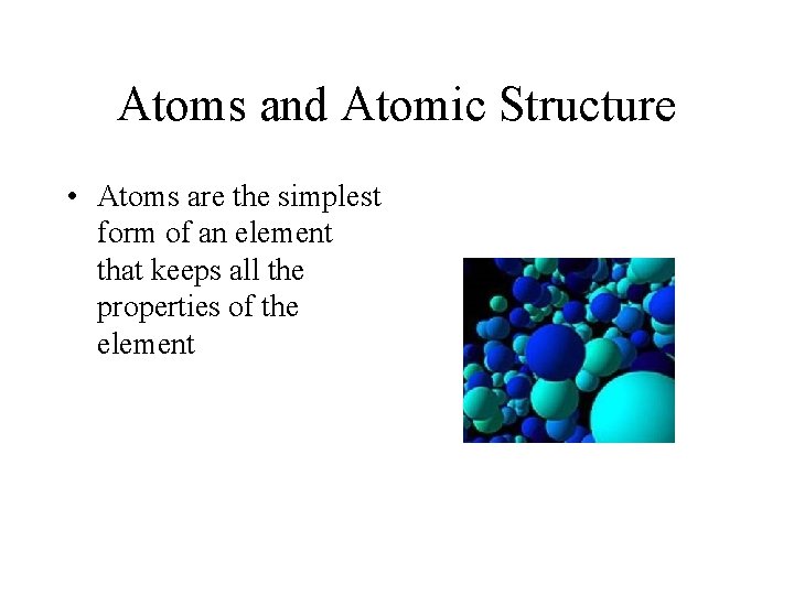 Atoms and Atomic Structure • Atoms are the simplest form of an element that