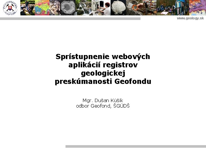 www. geology. sk Sprístupnenie webových aplikácií registrov geologickej preskúmanosti Geofondu Mgr. Dušan Kúšik odbor