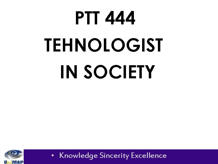 PTT 444 TEHNOLOGIST IN SOCIETY • Knowledge Sincerity Excellence 
