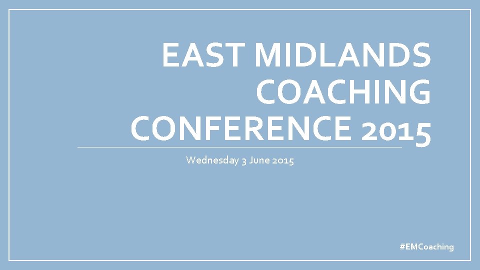 EAST MIDLANDS COACHING CONFERENCE 2015 Wednesday 3 June 2015 #EMCoaching 